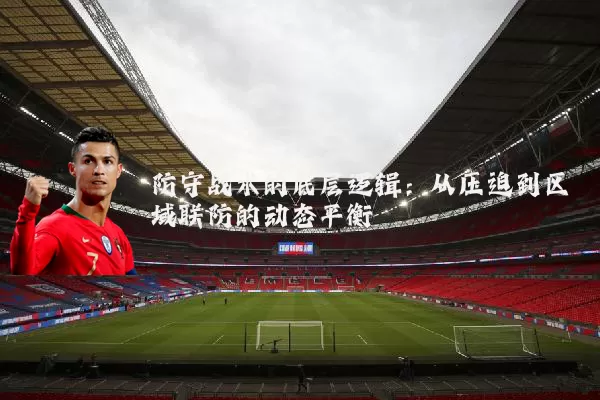 防守战术的底层逻辑：从压迫到区域联防的动态平衡