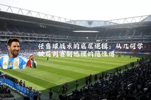 任意球战术的底层逻辑:从几何学破局到赛制地理的隐性博弈