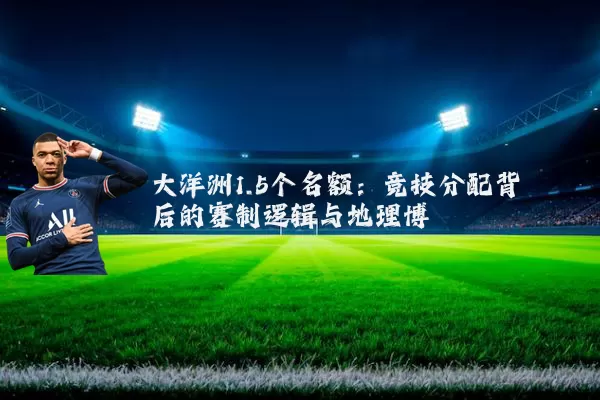 大洋洲1.5个名额:竞技分配背后的赛制逻辑与地理博弈