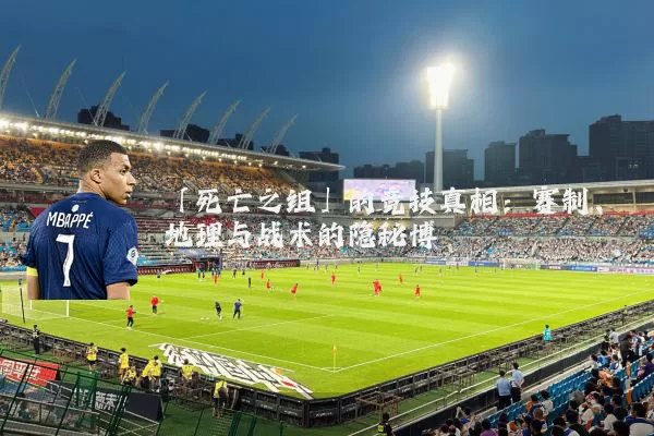 「死亡之组」的竞技真相:赛制、地理与战术的隐秘博弈
