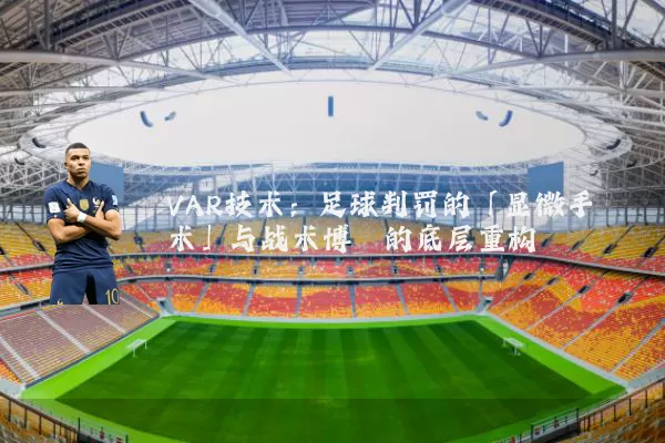 VAR技术:足球判罚的「显微手术」与战术博弈的底层重构
