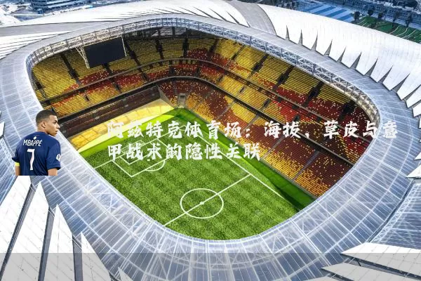 阿兹特克体育场:海拔、草皮与意甲战术的隐性关联