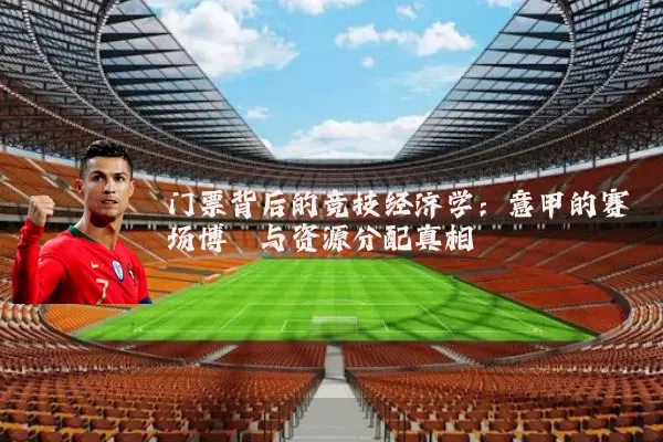 门票背后的竞技经济学:意甲的赛场博弈与资源分配真相