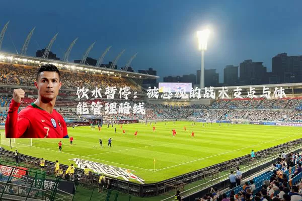 饮水暂停：被忽视的战术支点与体能管理暗线