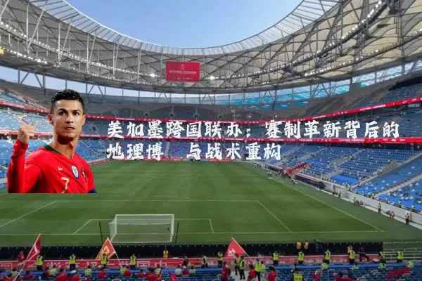 美加墨跨国联办：赛制革新背后的地理博弈与战术重构