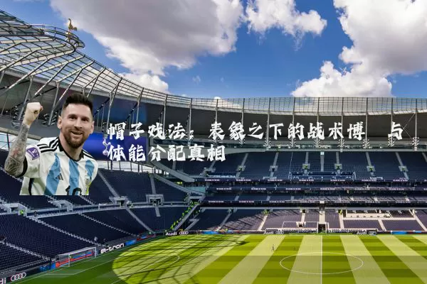 帽子戏法:表象之下的战术博弈与体能分配真相