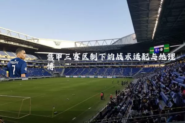 意甲三赛区制下的战术适配与地理博弈