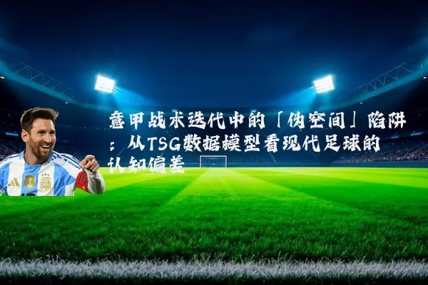 意甲战术迭代中的「伪空间」陷阱：从TSG数据模型看现代足球的认知偏差