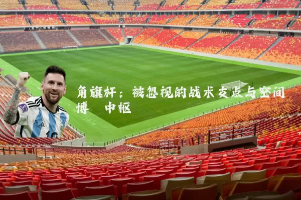 角旗杆：被忽视的战术支点与空间博弈中枢